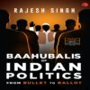 BAAHUBALIS OF INDIAN POLITICS by Rajesh Singh
