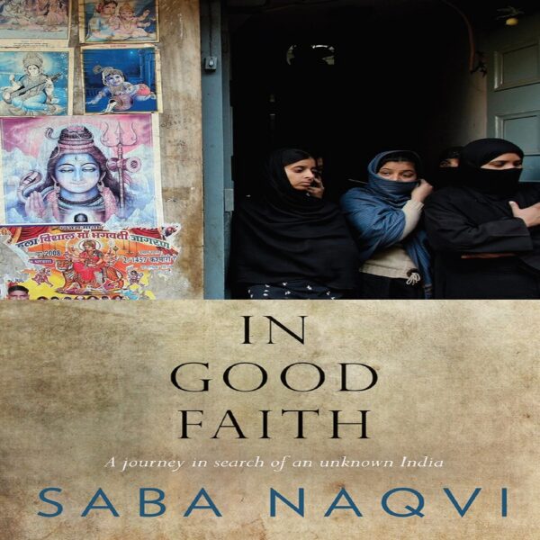 In Good Faith A Journey in Search of an Unknown India by Saba Naqvi